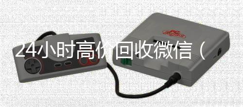 24小时高价回收高价收v微信（24小时高价回收vx秒结）